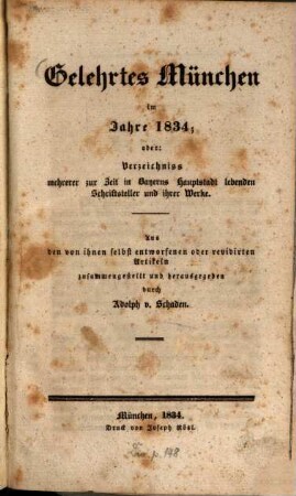 Gelehrtes München im Jahre 1834; oder: Verzeichniss mehrerer zur Zeit in Bayerns Hauptstadt lebenden Schriftsteller und ihrer Werke : aus den von ihnen selbst entworfenen oder revidirten Artikeln zusammengestellt und herausgegeben