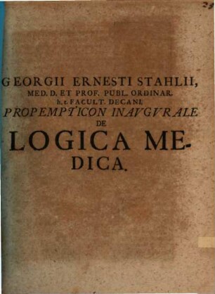 Georgii Ernesti Stahlii, Med. D. Et Prof. Publ. Ordinar. h. t. Facult. Decani, Propempticon Inaugurale De Logica Medica