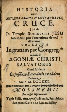 Historia De Antiqua Sancta Et Miraculosa Cruce, Quae In Templo Societatis Jesu Molshemii pro Veneratione devotè asservatur : Collecta In gratiam piae Congreg[atio]nis sub titulo Agoniae Christi Salvatoris