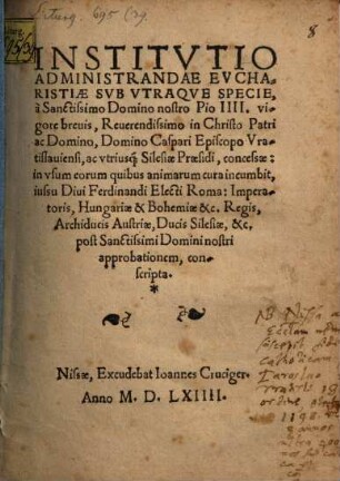 Institvtio Administrandae Evcharistiae Svb Vtraqve specie : a Sanctissimo Domino nostro Pio IIII. vigore breuis Reuerendissimo ... Domino Caspari Episcopo Vratislauiensi, ac vtriusq[ue] ... concessae in vsum eorum quibus animarum cura incumbit ... conscripta