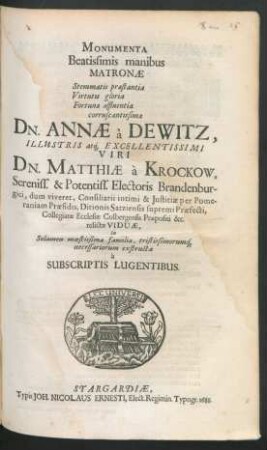 Monumenta Beatissimis manibus Matronae Stemmatis praestantia Virtutis gloria Fortunae affluentia corruscantissimae Dn. Annae a Dewitz ... Dn. Matthiae a Krockow ... Electoris Brandenburgici, dum viveret, Consiliarii intimi & Iustitiae per Pomeraniam Praesidis ... relictae Viduae : In Solamen moestissimae familiae, tristissimorumq[ue] necessariorum extructa a Subscriptis Lugentibus
