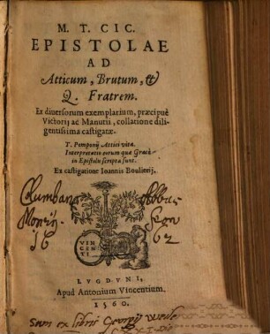 M. T. Cic. Epistolae Ad Atticum, Brutum, & Q. Fratrem : Ex diuersorum exemplarium, praecipuè Victorij ac Manutii, collatione diligentissima castigatae. T. Pomponij Attici vita. Interpretatio eorum quae Graecè in Epistolis scripta sunt