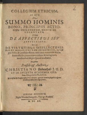 Collegium Ethicum, In Quo De Summo Hominis Bono, Principiis Actionum Humanarum, Mente Ac Voluntate, Item De Affectibus Seu Appetitibus: Ut Et De Virtutibus Intellectualibus Et Moralibus Tam Imperfectis, Quam perfectis & perfectissimis ... methodice & perspicue tractatur