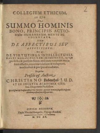 Collegium Ethicum, In Quo De Summo Hominis Bono, Principiis Actionum Humanarum, Mente Ac Voluntate, Item De Affectibus Seu Appetitibus: Ut Et De Virtutibus Intellectualibus Et Moralibus Tam Imperfectis, Quam perfectis & perfectissimis ... methodice & perspicue tractatur