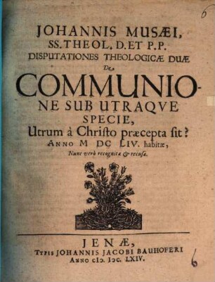 Johannis Musaei, SS. Theol. D. et P.P. disputationes theologicae duae de communione sub utraque specie, utrum a Christo praecepta sit? : Anno MDCLIV. habitae