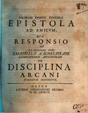 Wilhelmi Ernesti Tentzelii Epistola ad amicvm, qva responsio ad Emanuelis a Schelstrate dissertationem apologeticam de disciplina arcani svmmatim continetvr