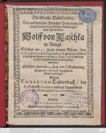 Die Grosse WeltErndte/ Bey ansehnlicher Adelicher Bestattung der Leich/ des ... Wolff von Raschka zu Auligk : Welcher im 32. Jahr seines Alters/ den 30. Tag Julii ... seliglich verschieden/ und den 4. Tag Augusti hernach in sein Ruhestädtlein niedergesetzt worden/ Erkläret aus dem 14. Cap. der Offenbarung Johannis ...