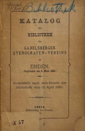 Katalog der Bibliothek des Gabelsberger Stenografen-Vereins zu Emden :  Aufgestellt nach dem Stande der Bibliothek vom 15. April 1885. [Umschlagtitel.]