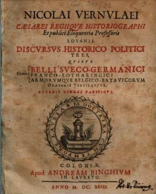 Nicolai Vernvlaei Caesarei Regiiqve Historiographi Et publici Eloquentiae Professoris Lovanii Discvrsvs Historico Politici Tres : Qvibvs Causae Belli Sveco-Germanici, Franco-Lotharingici, Armorvmqve Belgico-Batavicorvm Oratorie Ventilantvr. Accedit Cineas Pacificvs