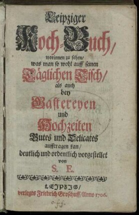 Leipziger Koch-Buch : worinnen zu sehen, was man so wohl auff seinen Täglichen Tisch, als auch bey Gastereyen und Hochzeiten Gutes und Delicates aufftragen kan
