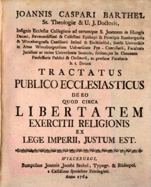 Joannis Caspari Barthel Ss. Theologiæ & U.J. Doctoris, Insignis Ecclesiæ Collegiatæ ad utrumque S. Joannem in Haugis Decani ... Studii Universalis in Alma Wirceburgensium Universitate Pro-Cancellarii, Facultatis Juridicæ ac totius Universitatis Senioris, ibidemque Ss. Canonum Professoris Publici & Ordinarii, ac præfatæ Facultatis h.t. Decani Tractatus Publico Ecclesiasticus De Eo Quod Circa Libertatem Exercitii Religionis Ex Lege Imperii, Justum Est