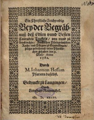 Ein Christliche Leichpredig Bey der Begräbnuß deß Edlen unnd Vesten Conraden Teuffels, von unnd zu Birckenchsee, Fürstlichen Pfaltzgrävischen Raths, und Pflegers zu Gundelfingen, seliger gedechtnuß, in der Pfarrkirchen gehalten den 9. Maii, Anno 1582.