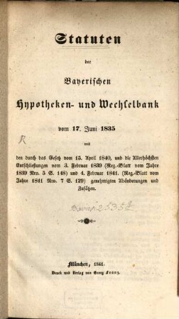 Statuten der Bayerischen Hypotheken- und Wechselbank vom 17. Juni 1835 : mit den durch das Gesetz vom 15. April 1840, und die Allerhöchsten Entschließungen vom 3. Februar 1839 (Reg.-Blatt vom Jahre 1839 Nro. 5 S. 148) und 4. Februar 1841 (Reg.-Blatt vom Jahre 1841 Nro. 7 S. 129) genehmigten Abänderungen und Zusätzen, [1]. [Hauptwerk]