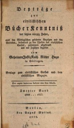 Beyträge zur civilistischen Bücherkenntniß der letzten vierzig Jahre : aus den Göttingischen gelehrten Anzeigen und den Vorreden, besonders zu den Theilen des civilistischen Cursus, zusammen abgedruckt und mit Zusätzen begleitet. 2, 1808 - 1827