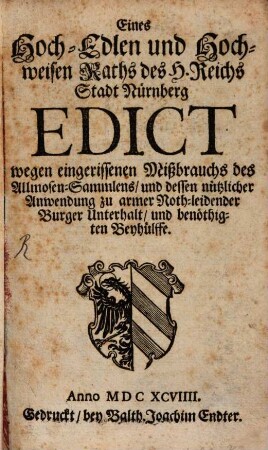 Eines Hoch-Edlen und Hochweisen Raths des H. Reichs Stadt Nürnberg Edict wegen eingerissenen Mißbrauchs des Allmosen-Sammlens, und dessen nützlicher Anwendung zu armer Noth-leidender Burger Unterhalt, und benöthigten Beyhülffe : [Decretum in Senatu den 11. Maj. 1699.]