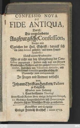 Confessio Nova De Fide Antiqua, Das ist: Die ungeänderte Augspurgische Confession : Anitzo mit Sprüchen der Heil. Schrifft, darauff sich ein jeder Articul gründet, und denen Haupt-Symbolis ; Nebst einem Vorbericht, Wie es nicht nur bey Ubergebung der Confession zugegangen, sondern auch was von übrigen Symbolischen Büchern und der gantzen Fromula Concordiæ, ingleichen von Visitations-Articuln, und vier Haupt-Consciliis zu wissen nöthig ist