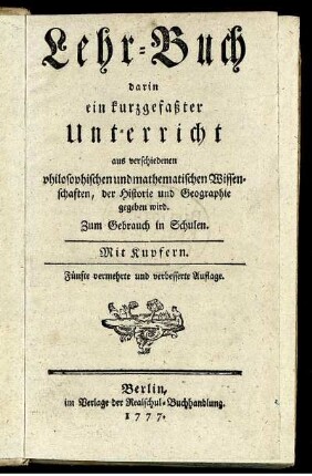 Lehr-Buch darin ein kurzgefaßter Unterricht aus verschiedenen philosophischen und mathematischen Wissenschaften, der Historie und Geographie gegeben wird : Zum Gebrauch in Schulen ; Mit Kupfern