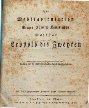 Die Wahlkapitulation Seiner Römisch Kaiserlichen Majestät Leopold des Zweyten : verglichen mit der nächstvorhergehenden Kaiserl. Wahlkapitulation