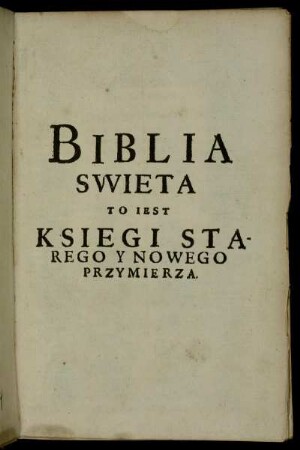 Biblia Swiȩta To jest, Ksiȩgi Starego y Nowego Przymierza z Zydowskiego y Greckiego Jȩzyka na Polski pilnie y wiernie przetłumaczone