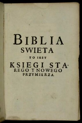 Biblia Swiȩta To jest, Ksiȩgi Starego y Nowego Przymierza z Zydowskiego y Greckiego Jȩzyka na Polski pilnie y wiernie przetłumaczone