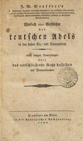 J. M. Seuffert's der Philosophie Doctors, der Rechte Licentiaten, der juristischen Encyclopädie, und des teutschen Privatrechts auf der Juliusuniversität zu Wirzburg Professors, des königlich Grosbrittannischen historischen Instituts zu Göttingen Correspondenten Versuch einer Geschichte des teutschen Adels in den hohen Erz- und Domcapiteln : nebst einigen Bemerkungen über das ausschließende Recht desselben auf Dompräbenden