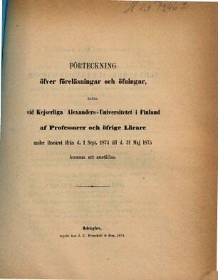 Förteckning öfver föreläsningar och öfningar hvilka vid Kejserliga Alexanders-Universitetet i Finland af professorer och öfrige lärare : under läseåret ... 1874/75