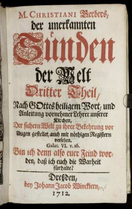 M. Christiani Gerbers, der unerkannten Sünden der Welt Dritter Theil : Nach Gottes heiligem Wort, und Anleitung vornehmer Lehrer unserer Kirchen, Der sichern Welt zu ihrer Bekehrung vor Augen gestellet, auch mit nöthigen Registern versehen