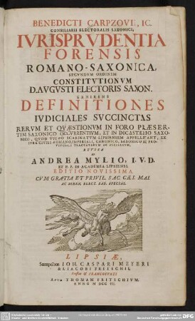 Benedicti Carpzovii, IC. Consiliarii Electoralis Saxonici, Ivrisprvdentia Forensis Romano-Saxonica, Secvndvm Ordinem Constitvtionvm D. Avgvsti Electoris Saxon. : Exhibens Definitiones Ivdiciales Svccinctas Rervm Et Qvaestionvm In Foro Praesertim Saxonico Occvrrentivm, ...