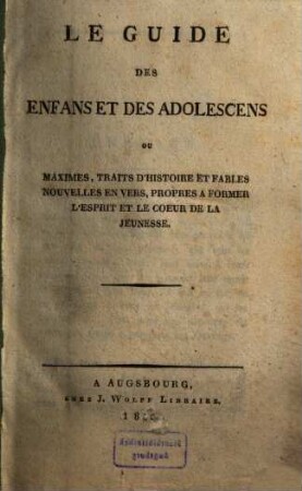 Le guide des enfans et des adolescens ou maximes, traits d'histoire et fables nouvelles en vers, propres a former l'esprit et le coeur de la jeunesse