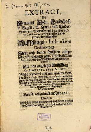 Extract, Auß Gemainer Lobl. Landschafft in Bayrn, [et]c. Ober- vnd Vnder-Lands, mit Vorwissen vnd darauff erfolgter Confirmation der Gnädigisten Lands-Herrschafft, auffgerichter Auffschlags-Instruction De Anno 1612. : Item auß denen seythero außgefertigt Gnädigisten Land-Herrschafftlichen Mandatis, vnd Landschafftlichen Außschreiben, betreffend: Die neu angesetzte Auffschläg de Annis 1620. 1634. & 1676. Welche ... 1710. allergnädigist bekräfftiget worden