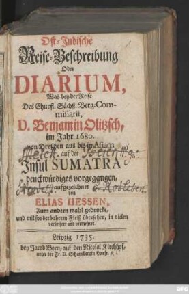 Ost-Jndische Reise-Beschreibung Oder Diarium, Was bey der Reise Des Churfl. Sächß. Berg-Commissarii, D. Benjamin Olitzsch, im Jahr 1680. von Dreßden aus bis in Asiam auf der Jnsul Sumatra denckwürdiges vorgegangen