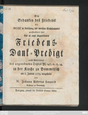 Die Gedanken des Friedens die Gott in Ansehung des werthen Sachsenlandes geoffenbaret hat sind in einer angeordneten Friedens-Dank-Predigt nach Anleitung des angeordneten Textes Pf. 147, 12. 13. 14. in der Kirche zu Dommitzsch am 6. Junius 1779. vorgestellet von M. Johann Andreas Leupold Archidiac. zu Dommitzsch