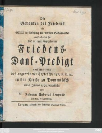 Die Gedanken des Friedens die Gott in Ansehung des werthen Sachsenlandes geoffenbaret hat sind in einer angeordneten Friedens-Dank-Predigt nach Anleitung des angeordneten Textes Pf. 147, 12. 13. 14. in der Kirche zu Dommitzsch am 6. Junius 1779. vorgestellet von M. Johann Andreas Leupold Archidiac. zu Dommitzsch