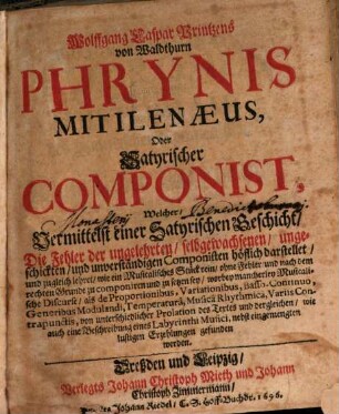 Wolffgang Caspar Printzens von Waldthurn Phrynis Mitilenaeus, Oder Satyrischer Componist : Welcher, Vermittelst einer Satyrischen Geschicht, Die Fehler der ungelehrten, selbgewachsenen, ungeschickten, und unverständigen Componisten höflich darstellet, und zugleich lehret, wie ein Musicalisches Stück rein, ohne Fehler, und nach dem rechten Grunde zu componiren und zu setzen sey .... 1, Phrynidis Mytilenaei Oder des Satyrischen Componisten Erster Theil : So in sich hält Synopsin Musices Poeticae, Oder Eine kurtze Einleitung zur Kunst nach dem rechten Grunde zu componiren