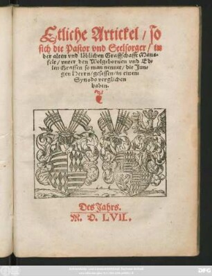 Etliche Artickel/ so || sich die Pastor vnd Seelsorger/ in || der alten vnd löblichen Graffschafft Mans=||felt/ vnter den Wolgebornen vnd Ed=|| len Graffen/ so man nennet/ die Jun=||gen Herrn/ gesessen/ in einem || Synodo verglichen || haben.|| Des Jahrs.|| M.D.LVII.||