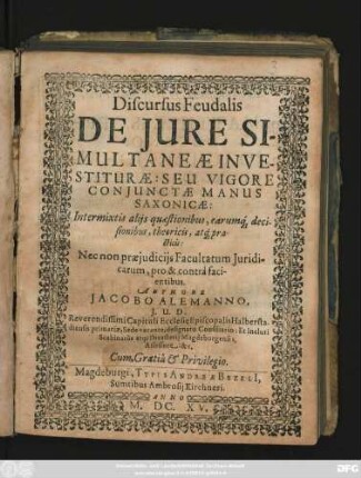 Discursus Feudalis De Iure Simultaneae In Vestiturae: Seu Vigore Coniunctae Manus Saxonicae : Intermixtis aliis quaestionibus, earumq[ue] decisionibus, theoricis, atq[ue] practicis: Nec non praeiudiciis Facultatum Iuridicarum, pro & contra facientibus