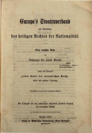 Europa's Staatenverband auf Grundlage des heiligen Rechtes der Nationalität : eine deutsche Rede am Aufgange der neuen Epoche ; nebst dem Entwurfe einer Karte der europäischen Reiche erster und Zweiter Ordnung ; Bruchstücke aus einer noch unvollendeten Schrift ; als Opfergabe für den nachmaligen allgemeinen Friedens-Congreß der bereinigten Mächte