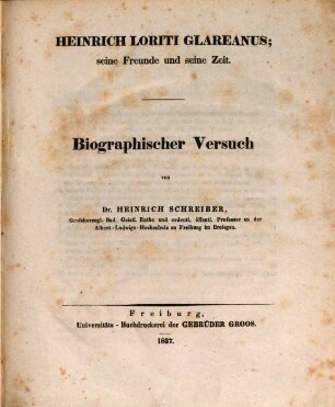 Heinrich Loriti Glareanus : seine Freunde und seine Zeit ; biographischer Versuch ; [... gekrönter Dichter, Philolog und Mathematiker aus dem sechzehnten Jahrhundert ; Biographische Mittheilung zur jährlichen Gedächtnisfeier an der Albert-Ludwigs-Hochschule zu Freiburg im Breisgau]