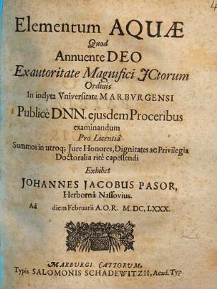 Elementum Aquae Quod Annuente Deo Ex autoritate Magnifici ICtorum Ordinis In inclyta Universitate Marburgensi Publice Dnn. eiusdem Proceribus examinandum : Pro Licentia Summos in utroq[ue] Iure Honores, Dignitates ac Privilegia Doctoralia rite capessendi