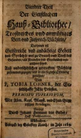 Geistliche Hauß-Bibliothec, 4. Trostreiches vnd anmütiges Bett- vnd Zusprech-Büchlein : darinnen vil Geistreiche und andächtige Gebett und Sprüch so wol zu Brauch und Trost der Gesunden als Krancken und Sterbenden verzeichnet seynd ...