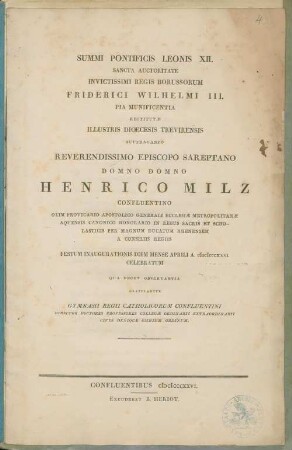 Summi Pontificis Leonis XII. Sancta Auctoritate Invictissimi Regis Borussorum Friderici Wilhelmi III. Pia Munificentia Restitutae Illustris Dioecesis Trevirensis Suffraganeo Reverendissimo Episcopo Sarapteno Domno Domno Henrico Milz Confluentino Olim Provicario Apostolico Generali Ecclesiae Metropolitanae Aquensis Canonico Honorario In Rebus Sacris Et Scholasticis Per Magnum Ducatum Rhenensem A Consiliis Regiis Festum Inaugurationis Diem Mense Aprili A. MDCCCXXVI Celebratum ...