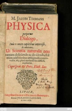 M. Jacobi Thomasii Physica : perpetuo Dialogo, Suis tamen capitibus interciso, sic adornata, Ut Scientia naturalis non tantum definiendo ac dividendo, sed etiam celebrioribus attingendis controversiis ... explicetur