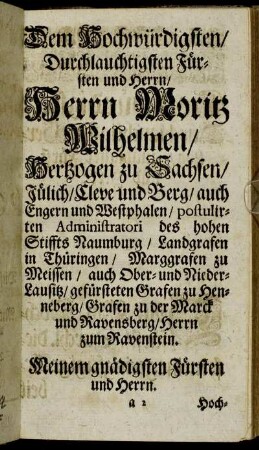 Dem Hochwürdigsten/ Durchlauchtigsten Fürsten und Herrn/ Herrn Moritz Wilhelmen/ Hertzogen zu Sachsen/ Jülich/ Cleve und Berg/ auch Engern und Westphalen/ [...]
