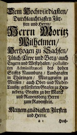 Dem Hochwürdigsten/ Durchlauchtigsten Fürsten und Herrn/ Herrn Moritz Wilhelmen/ Hertzogen zu Sachsen/ Jülich/ Cleve und Berg/ auch Engern und Westphalen/ [...]