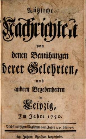 Nützliche Nachrichten von den Bemühungen derer Gelehrten und andern Begebenheiten in Leipzig : auf das Jahr ..., 1750