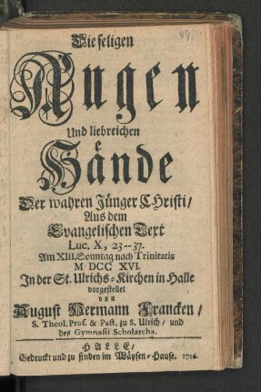 Die seligen Augen Und liebreichen Hände Der wahren Jünger Christi/ Aus dem Evangelischen Text Luc. X, 23--37. Am XIII. Sonntag nach Trinitatis MDCCXVI. In der St. Ulrichs-Kirchen in Halle