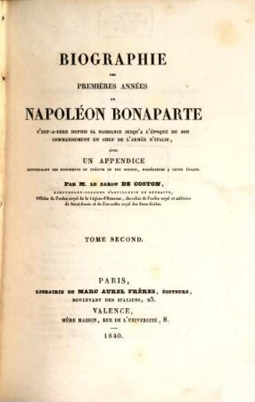 Biographie des premières années de Napoleon Bonaparte c'est-à-dire depuis sa naissance jusqu'à l'epoque de son commandement en chef de l'armee d'Italie : avec un appendice renfermant des documents ou inédits ou peu connus, postérieurs à cette époque. 2