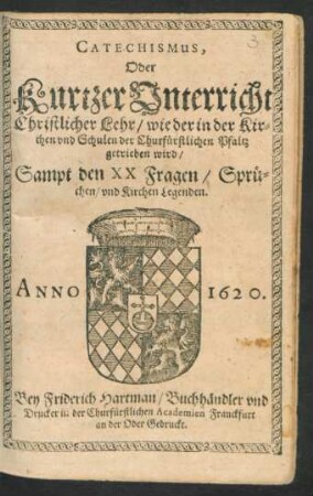 Catechismus Oder Kurtzer Unterricht Christlicher Lehr/ wie der in der Kirchen und Schulen der Churfürstlichen Pfaltz getrieben wird : Sampt den XX Fragen/ Sprüchen/ und Kirchen Legenden