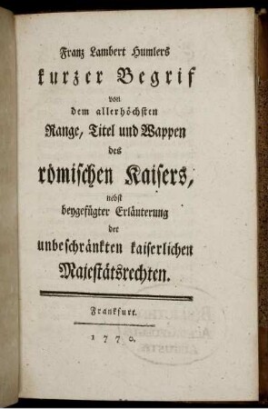 Franz Lambert Humlers kurzer Begrif von dem allerhöchsten Range, Titel und Wappen des römischen Kaisers : nebst beygefügter Erläuterung der unbeschränkten kaiserlichen Majestätsrechten.