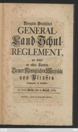 Königlich-Preußisches General-Land-Schul-Reglement, wie solches in allen Landen Seiner Königlichen Majestät von Preussen durchgehends zu beobachten : De Dato Berlin, den 12. August, 1763